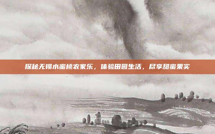 探秘无锡水蜜桃农家乐，体验田园生活，尽享甜蜜果实