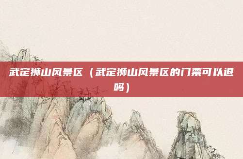 武定狮山风景区（武定狮山风景区的门票可以退吗）