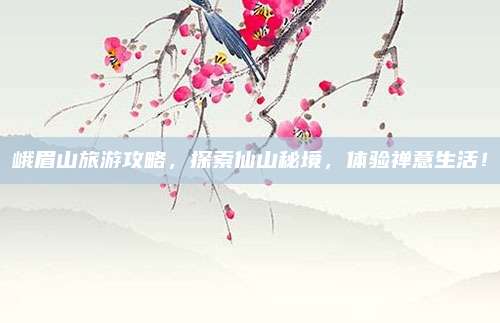 峨眉山旅游攻略，探索仙山秘境，体验禅意生活！