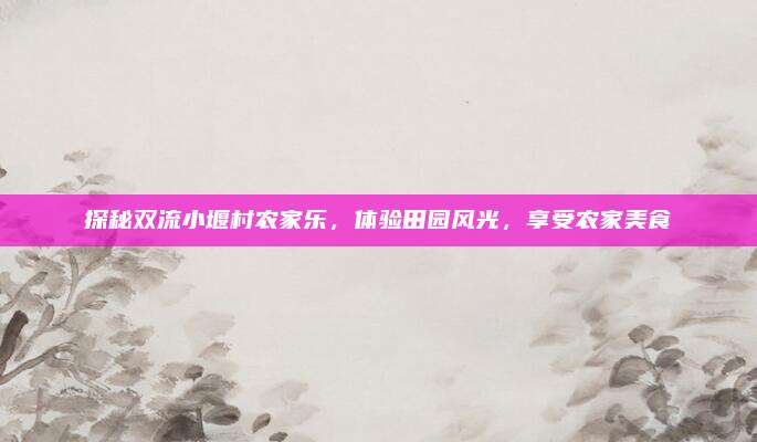 探秘双流小堰村农家乐,体验田园风光,享受农家美食