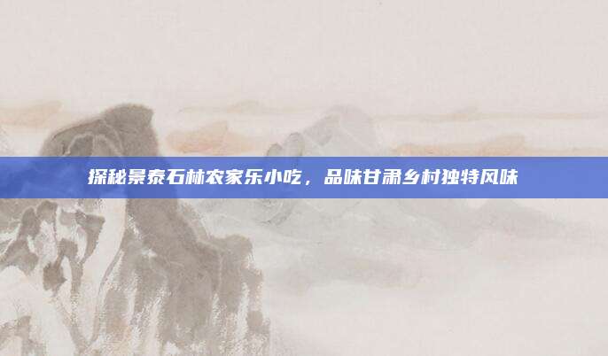 探秘景泰石林农家乐小吃,品味甘肃乡村独特风味