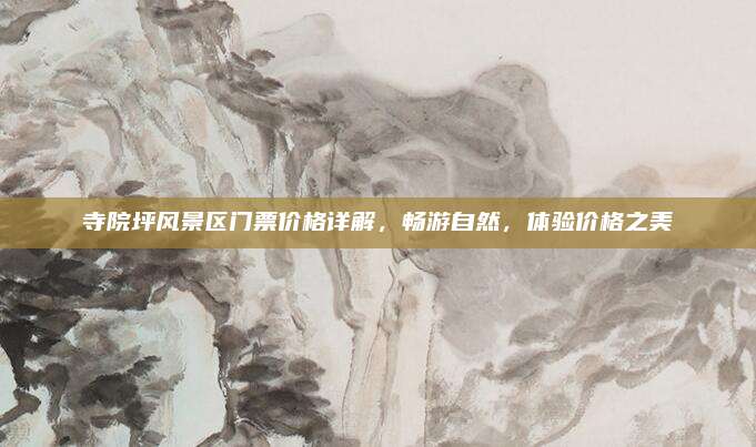 寺院坪风景区门票价格详解,畅游自然,体验价格之美