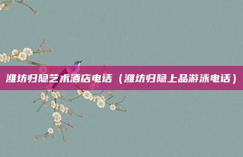 潍坊归隐艺术酒店电话(潍坊归隐上品游泳电话)