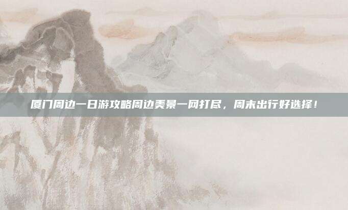 厦门周边一日游攻略周边美景一网打尽，周末出行好选择！