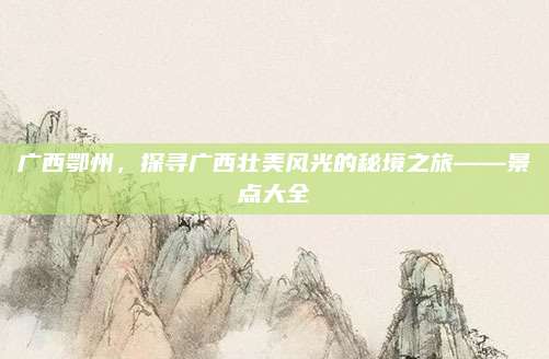 广西鄂州,探寻广西壮美风光的秘境之旅——景点大全