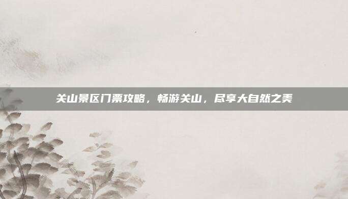 关山景区门票攻略，畅游关山，尽享大自然之美