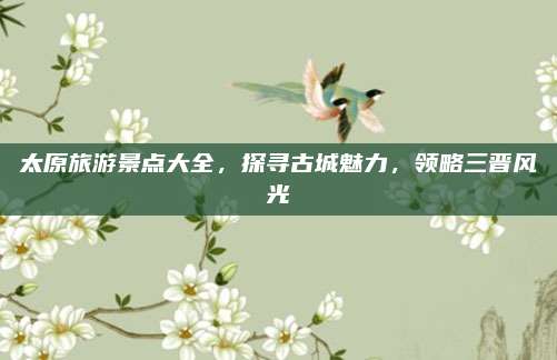 太原旅游景点大全，探寻古城魅力，领略三晋风光
