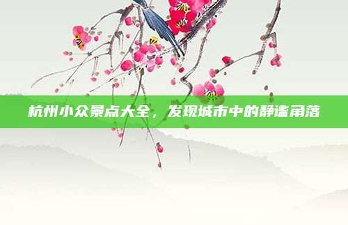 杭州小众景点大全，发现城市中的静谧角落