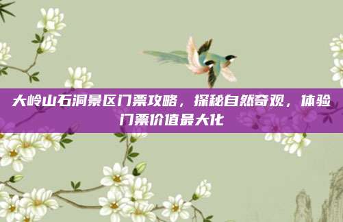 大岭山石洞景区门票攻略,探秘自然奇观,体验门票价值最大化