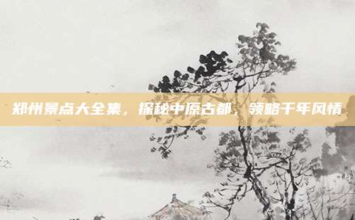 郑州景点大全集,探秘中原古都,领略千年风情