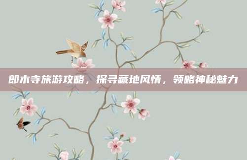 郎木寺旅游攻略,探寻藏地风情,领略神秘魅力