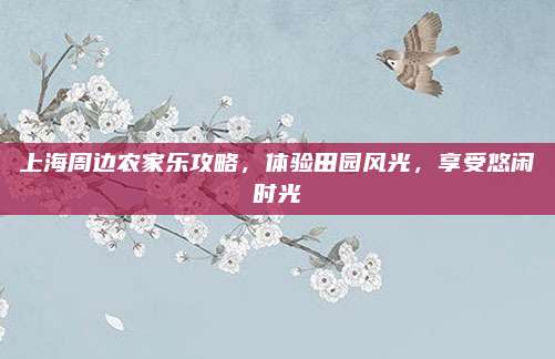 上海周边农家乐攻略,体验田园风光,享受悠闲时光
