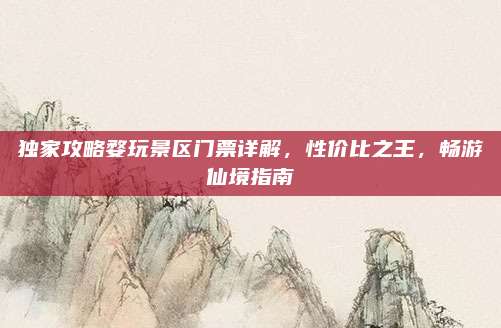 独家攻略婺玩景区门票详解,性价比之王,畅游仙境指南