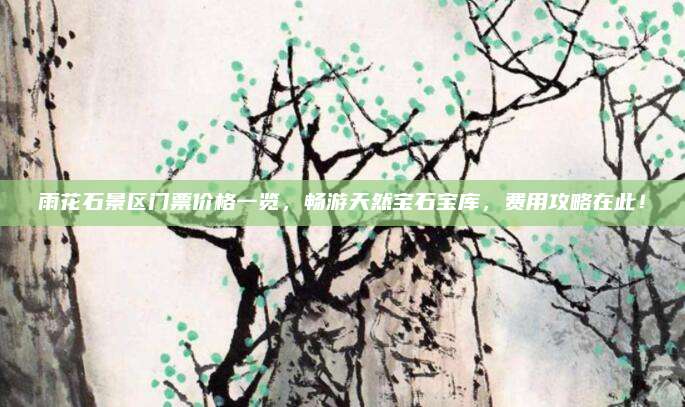 雨花石景区门票价格一览,畅游天然宝石宝库,费用攻略在此!