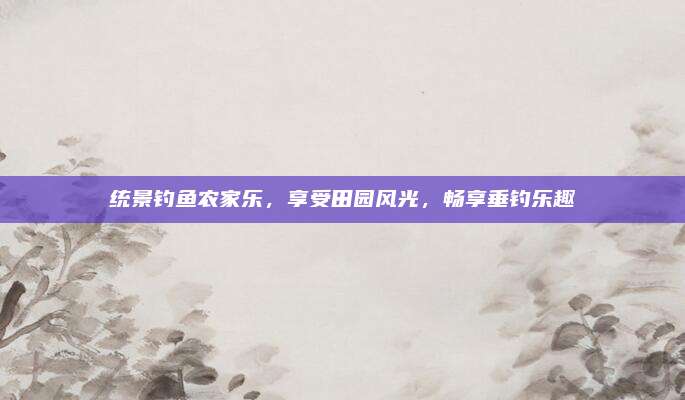 统景钓鱼农家乐,享受田园风光,畅享垂钓乐趣