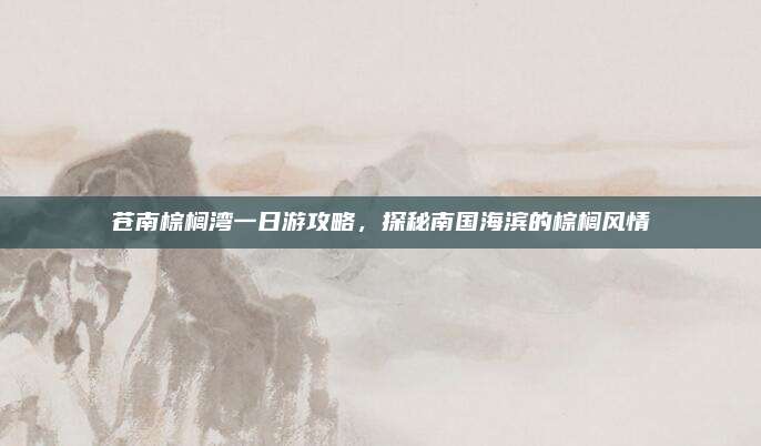 苍南棕榈湾一日游攻略,探秘南国海滨的棕榈风情