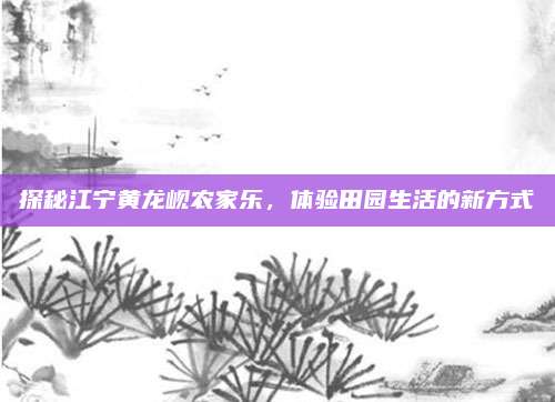 探秘江宁黄龙岘农家乐,体验田园生活的新方式