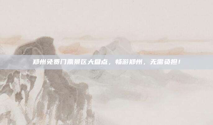 郑州免费门票景区大盘点,畅游郑州,无需负担!