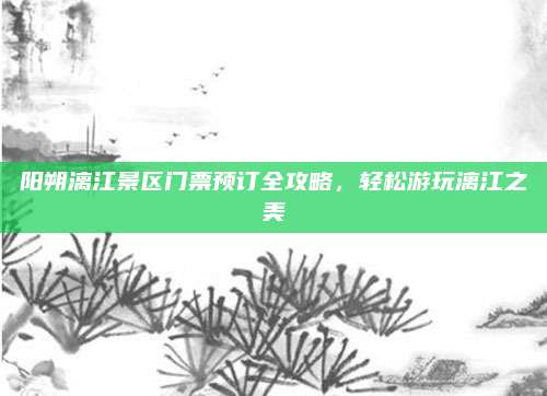 阳朔漓江景区门票预订全攻略,轻松游玩漓江之美