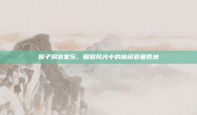 猴子洞农家乐，田园风光中的休闲避暑胜地