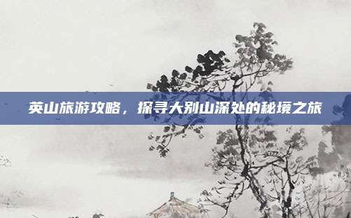 英山旅游攻略，探寻大别山深处的秘境之旅