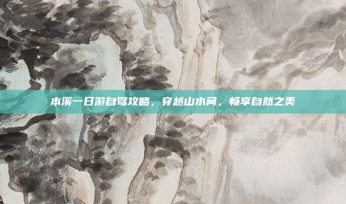 本溪一日游自驾攻略，穿越山水间，畅享自然之美