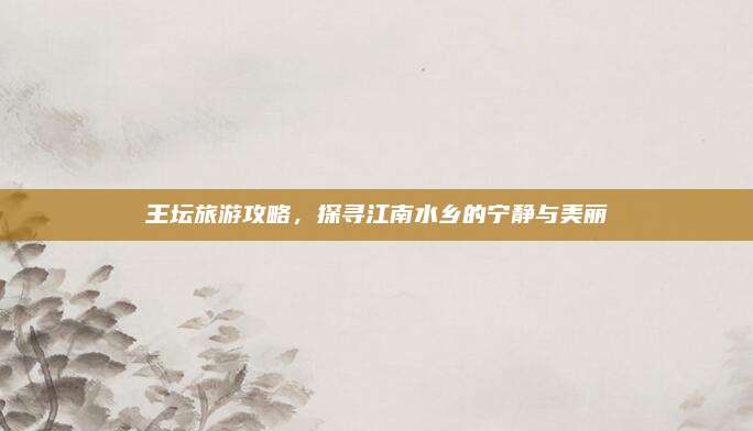 王坛旅游攻略,探寻江南水乡的宁静与美丽
