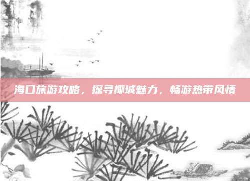 海口旅游攻略，探寻椰城魅力，畅游热带风情