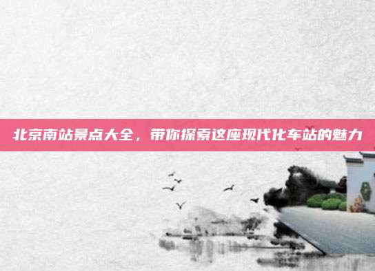 北京南站景点大全,带你探索这座现代化车站的魅力