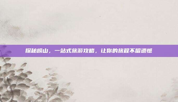 探秘崂山，一站式旅游攻略，让你的旅程不留遗憾