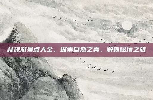 林旅游景点大全,探索自然之美,解锁秘境之旅