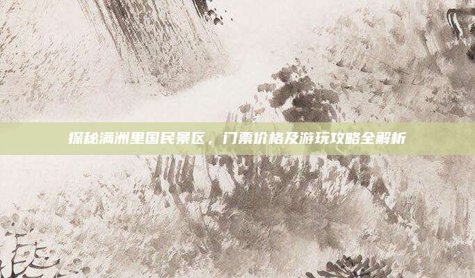 探秘满洲里国民景区，门票价格及游玩攻略全解析