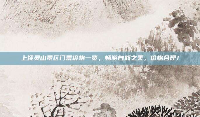 上饶灵山景区门票价格一览,畅游自然之美,价格合理!