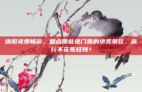 绵阳免费畅游,盘点那些免门票的绝美景区,旅行不花冤枉钱!