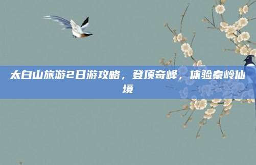 太白山旅游2日游攻略,登顶奇峰,体验秦岭仙境