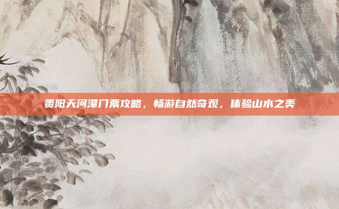 贵阳天河潭门票攻略,畅游自然奇观,体验山水之美