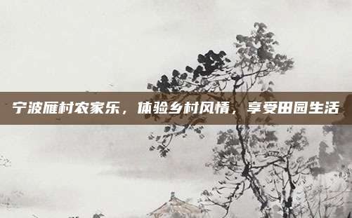 宁波雁村农家乐,体验乡村风情,享受田园生活
