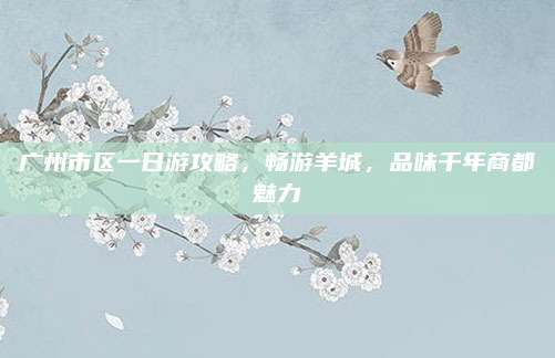 广州市区一日游攻略,畅游羊城,品味千年商都魅力