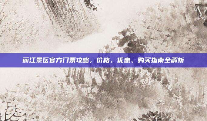 丽江景区官方门票攻略,价格、优惠、购买指南全解析