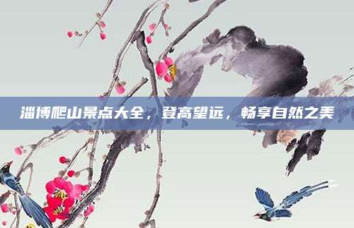 淄博爬山景点大全,登高望远,畅享自然之美