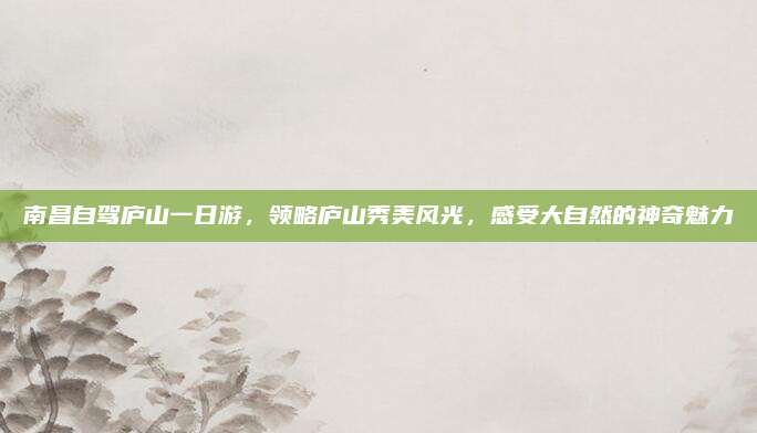 南昌自驾庐山一日游,领略庐山秀美风光,感受大自然的神奇魅力