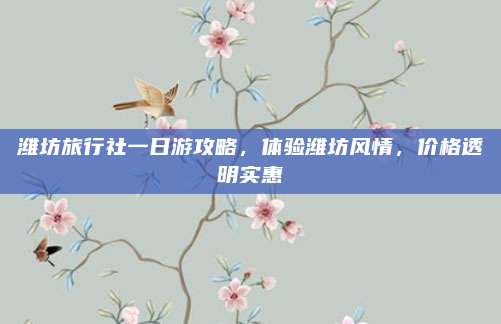 潍坊旅行社一日游攻略,体验潍坊风情,价格透明实惠