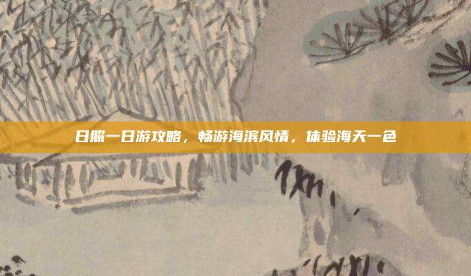 日照一日游攻略,畅游海滨风情,体验海天一色