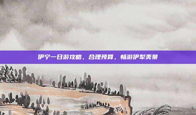 伊宁一日游攻略,合理预算,畅游伊犁美景