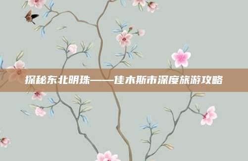 探秘东北明珠——佳木斯市深度旅游攻略