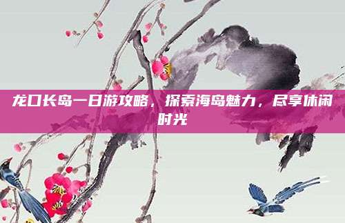 龙口长岛一日游攻略,探索海岛魅力,尽享休闲时光
