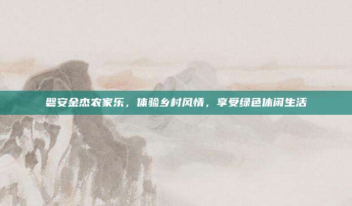 磐安金杰农家乐，体验乡村风情，享受绿色休闲生活