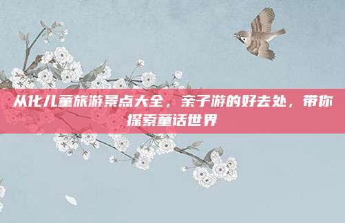 从化儿童旅游景点大全,亲子游的好去处,带你探索童话世界