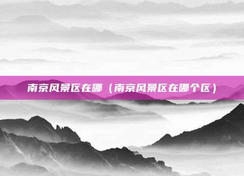 南京风景区在哪（南京风景区在哪个区）