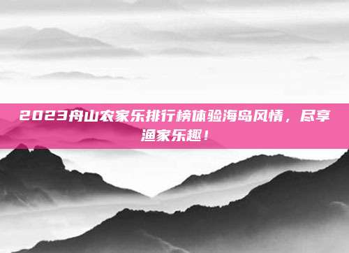 2023舟山农家乐排行榜体验海岛风情,尽享渔家乐趣!